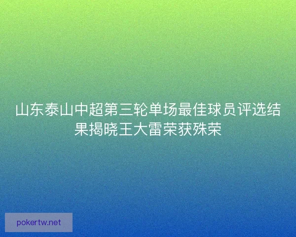 山东泰山中超第三轮单场最佳球员评选结果揭晓王大雷荣获殊荣