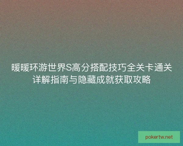 暖暖环游世界S高分搭配技巧全关卡通关详解指南与隐藏成就获取攻略