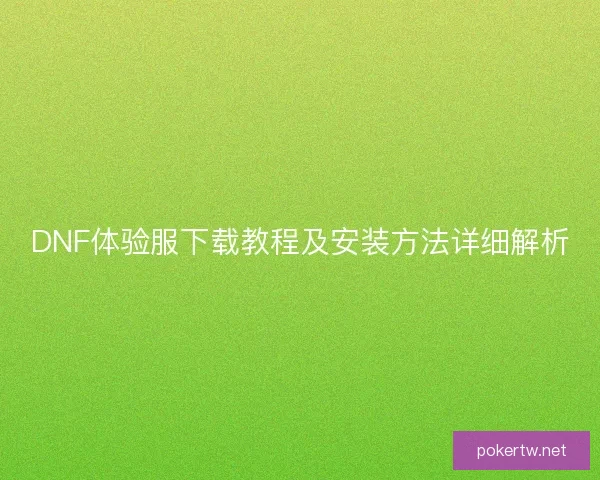 DNF体验服下载教程及安装方法详细解析