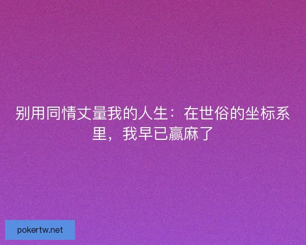 别用同情丈量我的人生：在世俗的坐标系里，我早已赢麻了