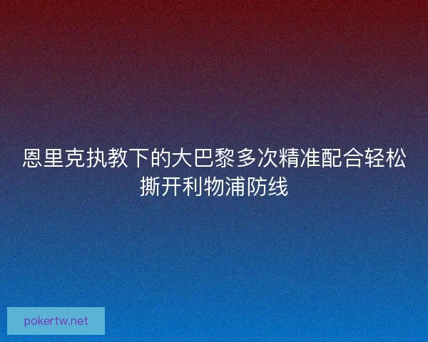 恩里克执教下的大巴黎多次精准配合轻松撕开利物浦防线