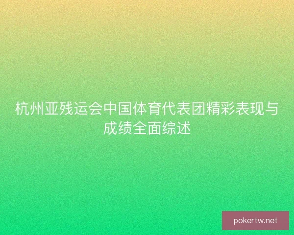 杭州亚残运会中国体育代表团精彩表现与成绩全面综述