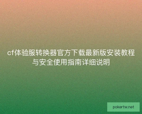 cf体验服转换器官方下载最新版安装教程与安全使用指南详细说明