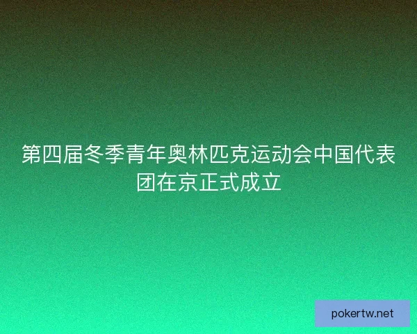 第四届冬季青年奥林匹克运动会中国代表团在京正式成立