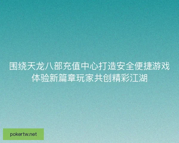 围绕天龙八部充值中心打造安全便捷游戏体验新篇章玩家共创精彩江湖