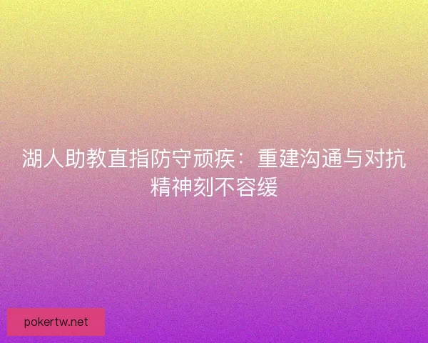 湖人助教直指防守顽疾：重建沟通与对抗精神刻不容缓