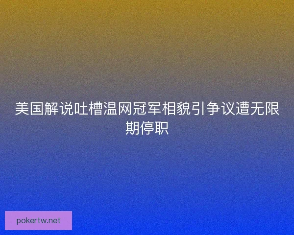 美国解说吐槽温网冠军相貌引争议遭无限期停职