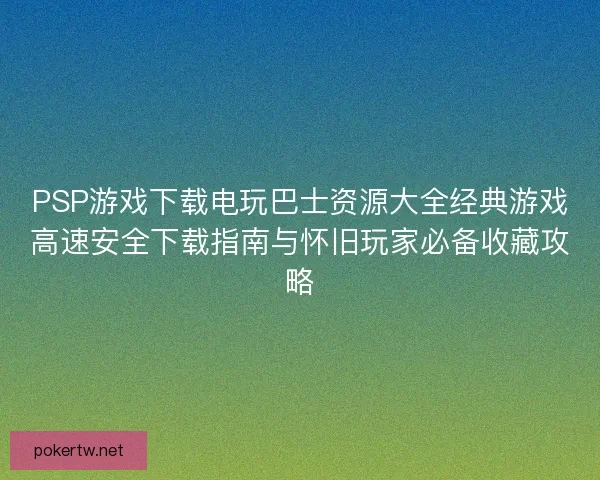PSP游戏下载电玩巴士资源大全经典游戏高速安全下载指南与怀旧玩家必备收藏攻略