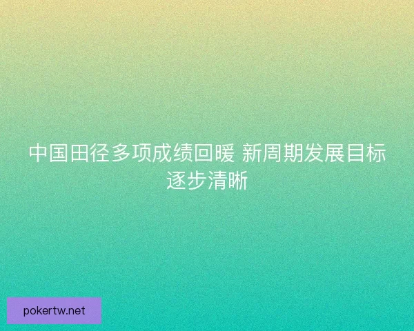 中国田径多项成绩回暖 新周期发展目标逐步清晰