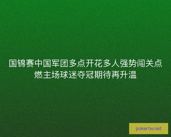 国锦赛中国军团多点开花多人强势闯关点燃主场球迷夺冠期待再升温