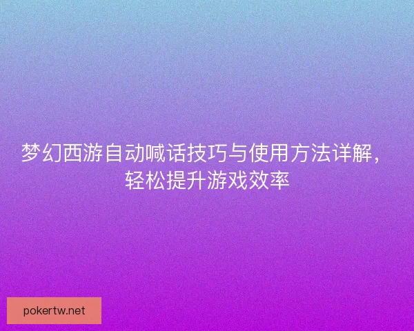 梦幻西游自动喊话技巧与使用方法详解，轻松提升游戏效率