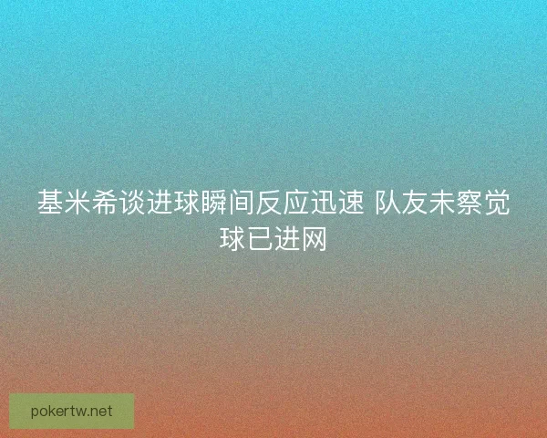 基米希谈进球瞬间反应迅速 队友未察觉球已进网